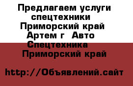 Предлагаем услуги спецтехники - Приморский край, Артем г. Авто » Спецтехника   . Приморский край